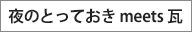 夜のとっておき meets 瓦